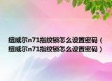 紐威爾n71指紋鎖怎么設(shè)置密碼（紐威爾n71指紋鎖怎么設(shè)置密碼）