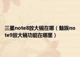 三星note8放大鏡在哪（魅族note9放大鏡功能在哪里）