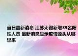 當(dāng)日最新消息 江蘇無錫新增39名陽性人員 最新消息顯示疫情源頭從哪里來