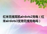 紅米無線耳機airdots2充電（紅米airdots3支持無線充電嗎）