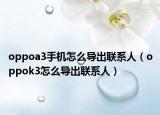oppoa3手機(jī)怎么導(dǎo)出聯(lián)系人（oppok3怎么導(dǎo)出聯(lián)系人）
