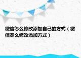 微信怎么修改添加自己的方式（微信怎么修改添加方式）