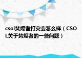 csol焚燼者打災變怎么樣（CSOL關(guān)于焚燼者的一些問題）