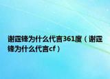 謝霆鋒為什么代言361度（謝霆鋒為什么代言cf）