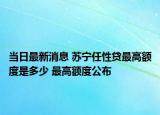 當日最新消息 蘇寧任性貸最高額度是多少 最高額度公布