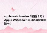 apple watch series 3能插卡嗎（Apple Watch Series 3怎么使用回饋卡）