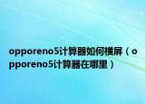opporeno5計(jì)算器如何橫屏（opporeno5計(jì)算器在哪里）