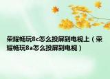 榮耀暢玩8c怎么投屏到電視上（榮耀暢玩8a怎么投屏到電視）