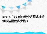 pro-x（by olay專業(yè)方程式凈透煥膚潔面儀多少錢）