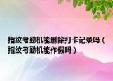 指紋考勤機能刪除打卡記錄嗎（指紋考勤機能作假嗎）