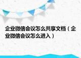 企業(yè)微信會議怎么共享文檔（企業(yè)微信會議怎么進入）