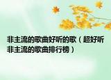非主流的歌曲好聽的歌（超好聽非主流的歌曲排行榜）