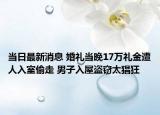 當(dāng)日最新消息 婚禮當(dāng)晚17萬禮金遭人入室偷走 男子入屋盜竊太猖狂