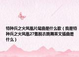 特種兵之火鳳凰片尾曲是什么歌（我是特種兵之火鳳凰27集脫衣跳舞英文插曲是什么）