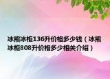 冰熊冰柜136升價(jià)格多少錢（冰熊冰柜808升價(jià)格多少相關(guān)介紹）