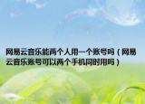 網(wǎng)易云音樂能兩個人用一個賬號嗎（網(wǎng)易云音樂賬號可以兩個手機同時用嗎）