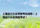 上海會計(jì)從業(yè)資格考試成績（上海會計(jì)從業(yè)資格考試）