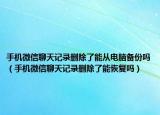 手機微信聊天記錄刪除了能從電腦備份嗎（手機微信聊天記錄刪除了能恢復(fù)嗎）
