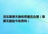 河北草原天路收費是否合理（草原天路如今收費嗎）