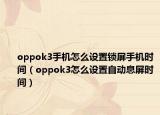 oppok3手機怎么設置鎖屏手機時間（oppok3怎么設置自動息屏時間）