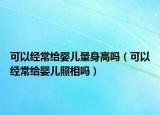 可以經(jīng)常給嬰兒量身高嗎（可以經(jīng)常給嬰兒照相嗎）