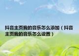 抖音主頁我的音樂怎么添加（抖音主頁我的音樂怎么設(shè)置）
