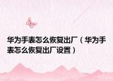 華為手表怎么恢復(fù)出廠（華為手表怎么恢復(fù)出廠設(shè)置）