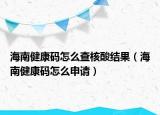 海南健康碼怎么查核酸結(jié)果（海南健康碼怎么申請）
