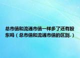 總市值和流通市值一樣多了還有股東嗎（總市值和流通市值的區(qū)別.）