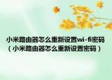 小米路由器怎么重新設(shè)置wi-fi密碼（小米路由器怎么重新設(shè)置密碼）