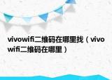 vivowifi二維碼在哪里找（vivowifi二維碼在哪里）