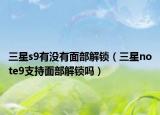 三星s9有沒有面部解鎖（三星note9支持面部解鎖嗎）