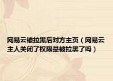 網(wǎng)易云被拉黑后對(duì)方主頁（網(wǎng)易云主人關(guān)閉了權(quán)限是被拉黑了嗎）