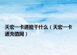 天宏一卡通能干什么（天宏一卡通充值網(wǎng)）