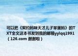 可以把《契約媽咪天才兒子笨蛋媽》的TXT全文這本書發(fā)到我的郵箱yylqq1991（126.com 謝謝啦）