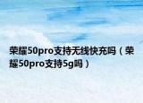 榮耀50pro支持無線快充嗎（榮耀50pro支持5g嗎）