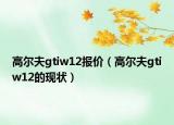 高爾夫gtiw12報(bào)價(jià)（高爾夫gtiw12的現(xiàn)狀）