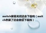 switch屏幕關(guān)閉還會(huì)下載嗎（switch息屏了還會(huì)繼續(xù)下載嗎）
