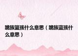 跪族籃孩什么意思（跪族藍(lán)孩什么意思）