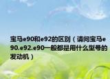 寶馬e90和e92的區(qū)別（請問寶馬e90.e92.e90一般都是用什么型號的發(fā)動機）