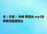 求（許諾） 林峰 黃圣依 mp3空間有效鏈接地址