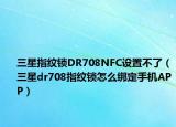 三星指紋鎖DR708NFC設(shè)置不了（三星dr708指紋鎖怎么綁定手機(jī)APP）