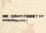 嗨歌（張偉MP3下載謝謝了 1076098688qq.com）