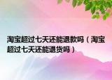 淘寶超過七天還能退款嗎（淘寶超過七天還能退貨嗎）