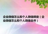 企業(yè)微信怎么和個人微信綁定（企業(yè)微信怎么和個人微信合并）