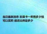 當(dāng)日最新消息 醫(yī)?？ㄒ荒暧卸嗌馘X可以買藥 返還比例是多少