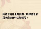 臉精華是什么時候用（臉部精華素到底應該在什么時候用）