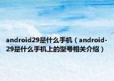 android29是什么手機（android-29是什么手機上的型號相關介紹）