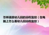 怎樣連接幼兒園的遠程監(jiān)控（在電腦上怎么看幼兒園遠程監(jiān)控）