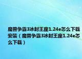 魔獸爭(zhēng)霸3冰封王座1.24e怎么下載安裝（魔獸爭(zhēng)霸3冰封王座1.24e怎么下載）